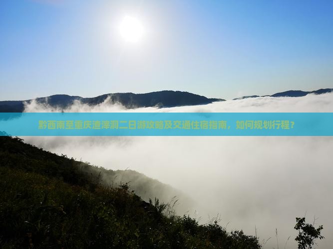 黔西南至重庆渣滓洞二日游攻略及交通住宿指南，如何规划行程？