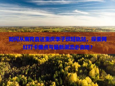 如何从南充直达重庆李子坝轻轨站，探索网红打卡痛点与最新潮流必去地？