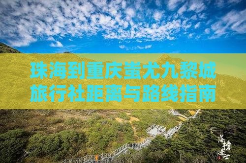 珠海到重庆蚩尤九黎城旅行社距离与路线指南