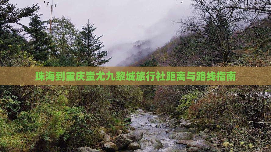 珠海到重庆蚩尤九黎城旅行社距离与路线指南