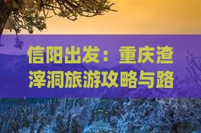 信阳出发：重庆渣滓洞旅游攻略与路线指南