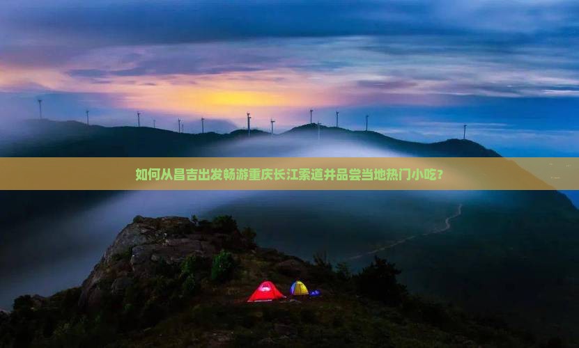 如何从昌吉出发畅游重庆长江索道并品尝当地热门小吃？