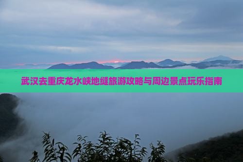 武汉去重庆龙水峡地缝旅游攻略与周边景点玩乐指南