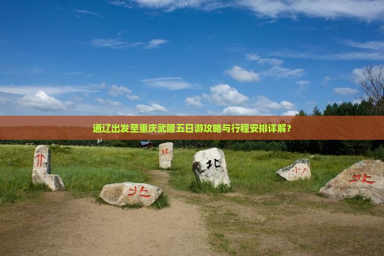 通辽出发至重庆武隆五日游攻略与行程安排详解？