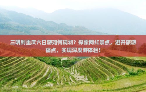 三明到重庆六日游如何规划？探索网红景点，避开旅游痛点，实现深度游体验！