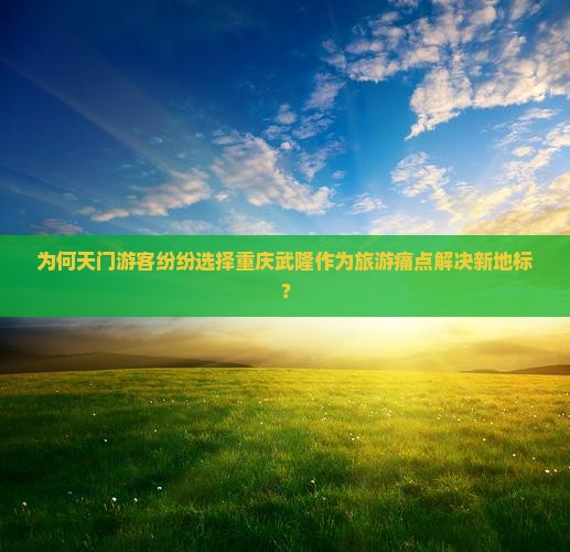 为何天门游客纷纷选择重庆武隆作为旅游痛点解决新地标？