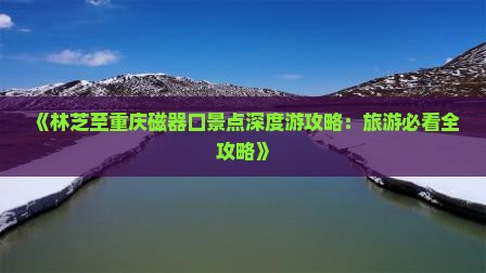 《林芝至重庆磁器口景点深度游攻略：旅游必看全攻略》