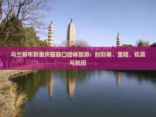 乌兰察布到重庆磁器口团体旅游：时刻表、里程、机票与航班