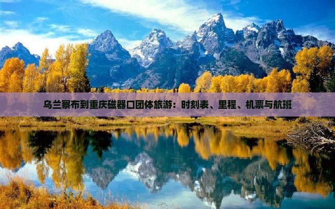 乌兰察布到重庆磁器口团体旅游：时刻表、里程、机票与航班
