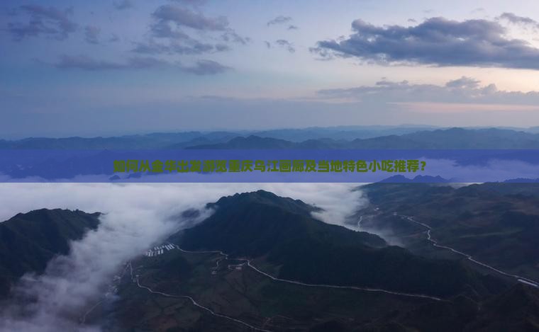 如何从金华出发游览重庆乌江画廊及当地特色小吃推荐？