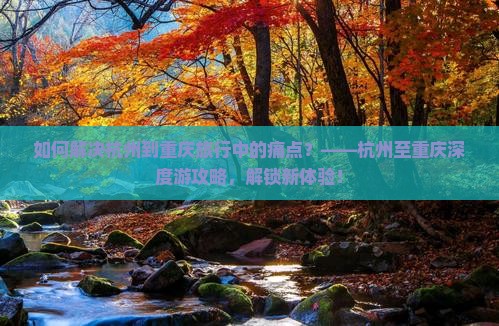 如何解决杭州到重庆旅行中的痛点？——杭州至重庆深度游攻略，解锁新体验！