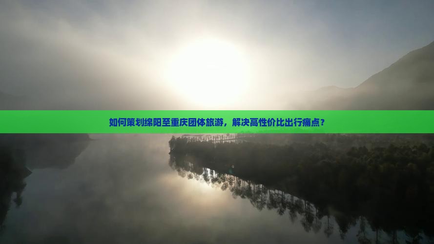 如何策划绵阳至重庆团体旅游，解决高性价比出行痛点？