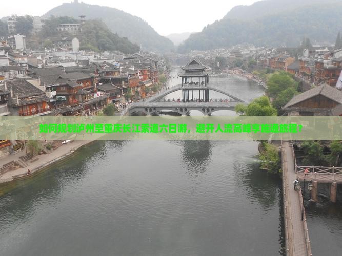 如何规划泸州至重庆长江索道六日游，避开人流高峰享施通旅程？