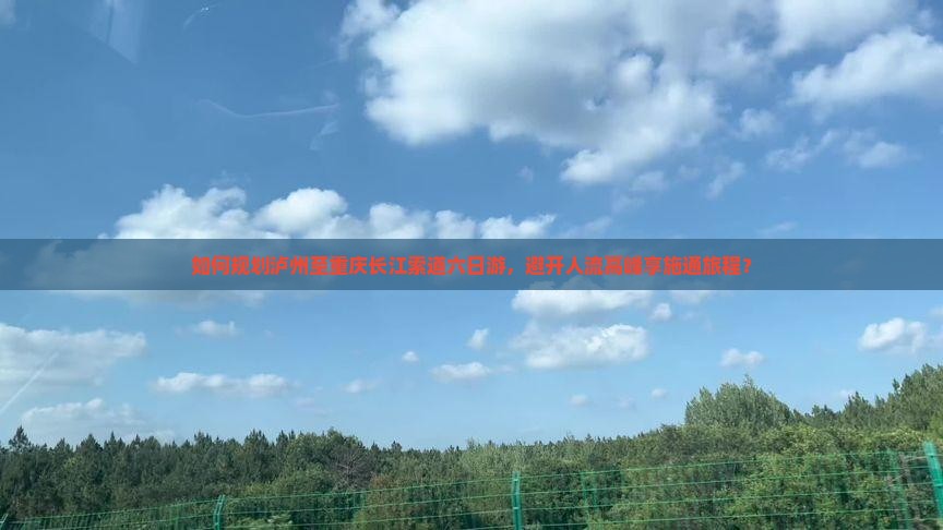 如何规划泸州至重庆长江索道六日游，避开人流高峰享施通旅程？