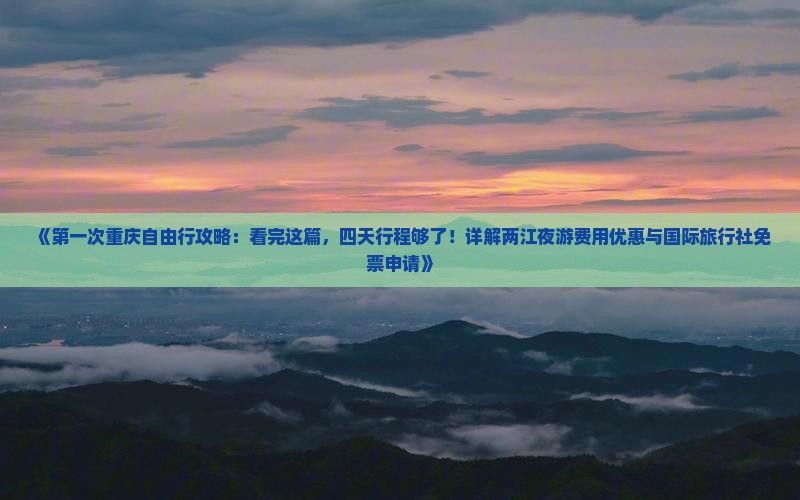 《第一次重庆自由行攻略：看完这篇，四天行程够了！详解两江夜游费用优惠与国际旅行社免票申请》