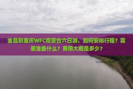 金昌到重庆WFC观景台六日游，如何安排行程？需要准备什么？费用大概是多少？