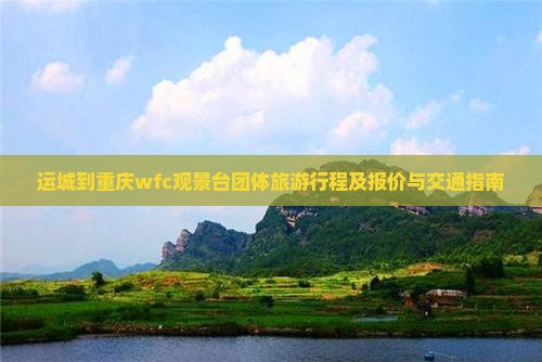 运城到重庆wfc观景台团体旅游行程及报价与交通指南