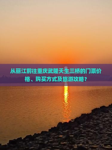 从丽江前往重庆武隆天生三桥的门票价格、购买方式及旅游攻略？