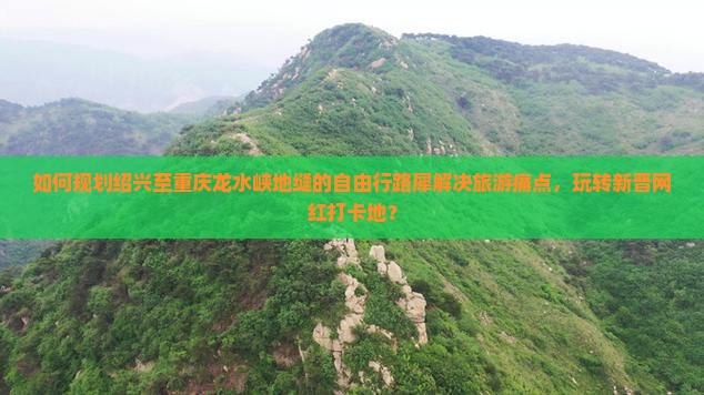 如何规划绍兴至重庆龙水峡地缝的自由行路犀解决旅游痛点，玩转新晋网红打卡地？