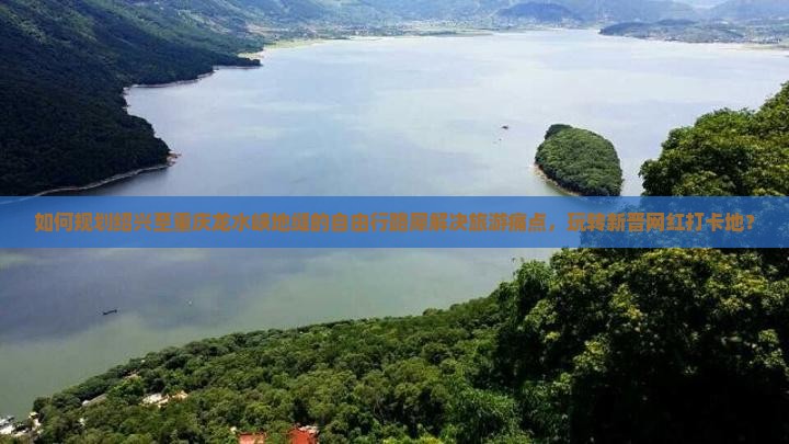 如何规划绍兴至重庆龙水峡地缝的自由行路犀解决旅游痛点，玩转新晋网红打卡地？