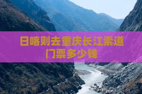 日喀则去重庆长江索道门票多少钱