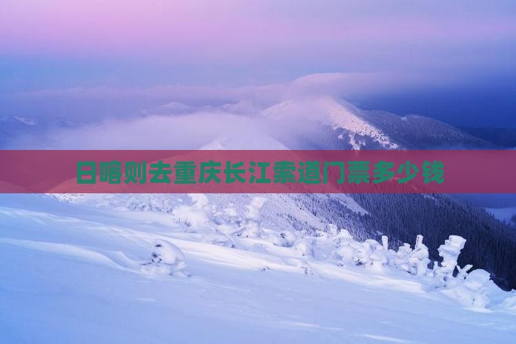 日喀则去重庆长江索道门票多少钱