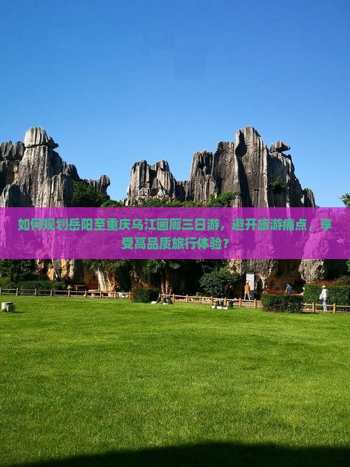 如何规划岳阳至重庆乌江画廊三日游，避开旅游痛点，享受高品质旅行体验？