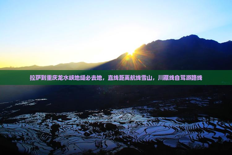 拉萨到重庆龙水峡地缝必去地，直线距离航线雪山，川藏线自驾游路线