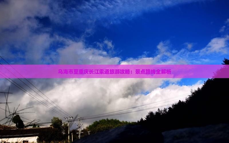 乌海市至重庆长江索道旅游攻略：景点路线全解析