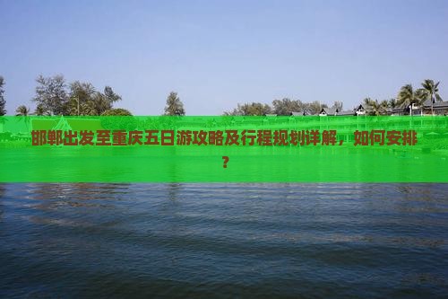 邯郸出发至重庆五日游攻略及行程规划详解，如何安排？