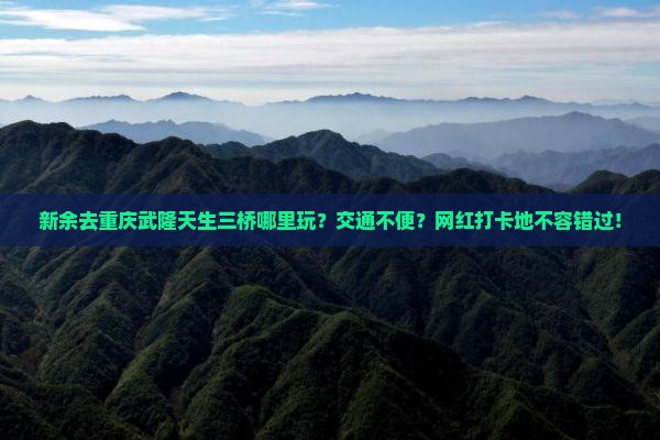 新余去重庆武隆天生三桥哪里玩？交通不便？网红打卡地不容错过！