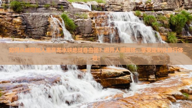 如何从咸阳加入重庆龙水峡地缝自由团？避开人潮拥挤，享受定制化旅行体验！