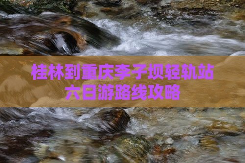 桂林到重庆李子坝轻轨站六日游路线攻略