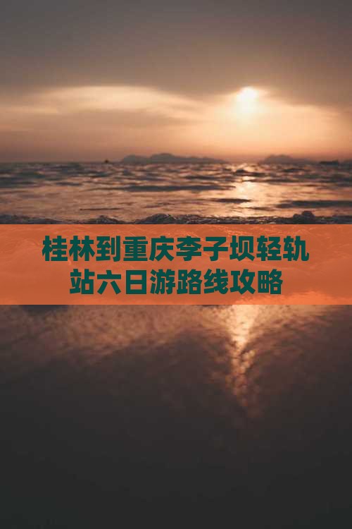 桂林到重庆李子坝轻轨站六日游路线攻略