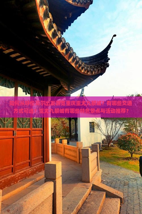 如何从呼伦贝尔出发游览重庆蚩尤九黎城？有哪些交通方式可选？蚩尤九黎城有哪些特色景点与活动推荐？