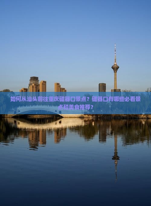 如何从汕头前往重庆磁器口景点？磁器口有哪些必看景点和美食推荐？