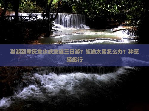 巢湖到重庆龙水峡地缝三日游？旅途太累怎么办？种草轻旅行