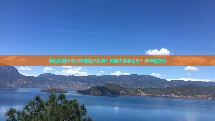 巢湖到重庆龙水峡地缝三日游？旅途太累怎么办？种草轻旅行