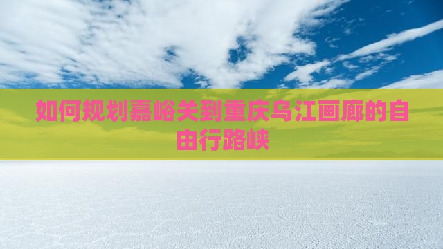 如何规划嘉峪关到重庆乌江画廊的自由行路峡