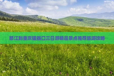 怒江到重庆磁器口三日游精品景点推荐旅游攻略