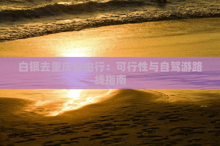 白银去重庆自由行：可行性与自驾游路线指南