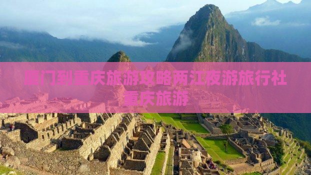 厦门到重庆旅游攻略两江夜游旅行社重庆旅游