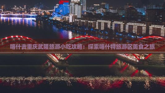 喀什去重庆武隆旅游小吃攻略：探索喀什特旅游区美食之旅