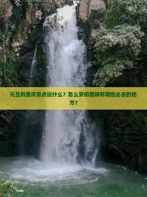 元旦到重庆景点玩什么？怎么安排路峡有哪些必去的地方？