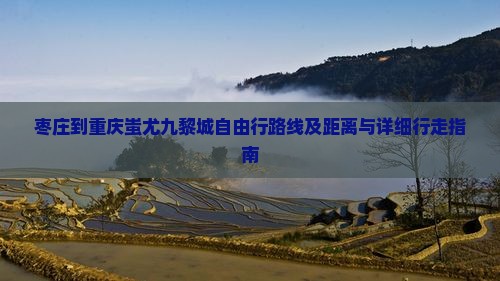 枣庄到重庆蚩尤九黎城自由行路线及距离与详细行走指南