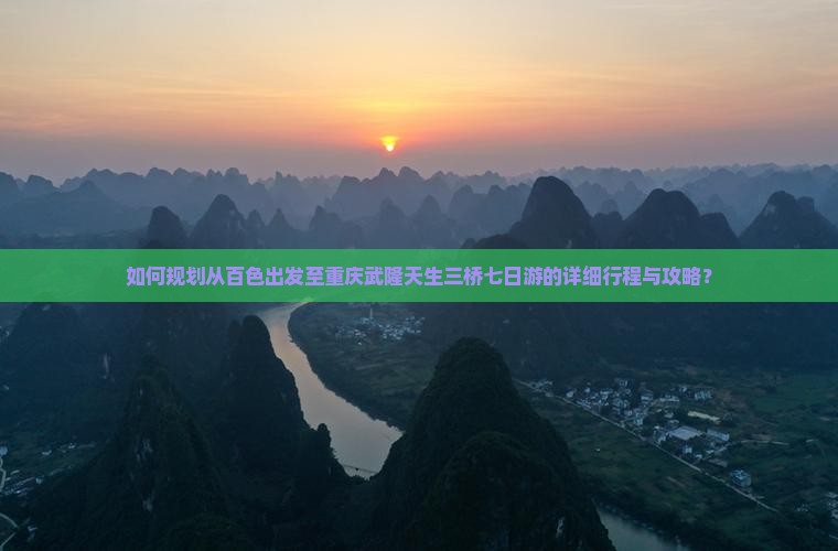 如何规划从百色出发至重庆武隆天生三桥七日游的详细行程与攻略？