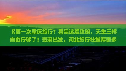 《第一次重庆旅行？看完这篇攻略，天生三桥自由行够了！贵港出发，河北旅行社推荐更多重庆旅游信息》