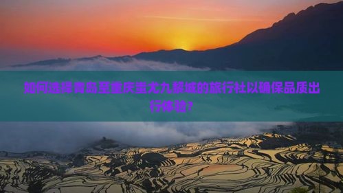 如何选择青岛至重庆蚩尤九黎城的旅行社以确保品质出行体验？