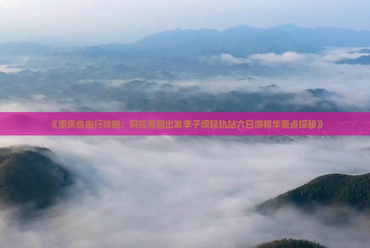 《重庆自由行攻略：阿拉善盟出发李子坝轻轨站六日游精华景点探秘》