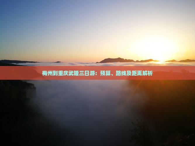 梅州到重庆武隆三日游：预算、路线及距离解析